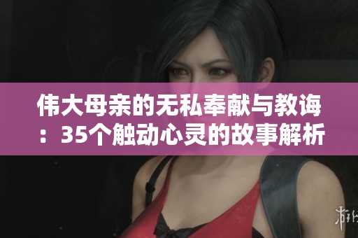 伟大母亲的无私奉献与教诲：35个触动心灵的故事解析