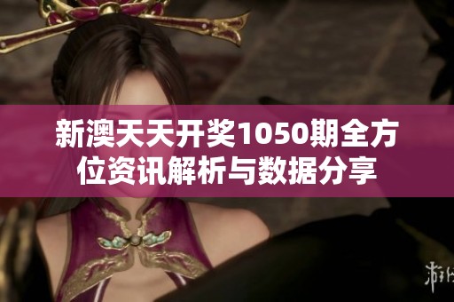 新澳天天开奖1050期全方位资讯解析与数据分享
