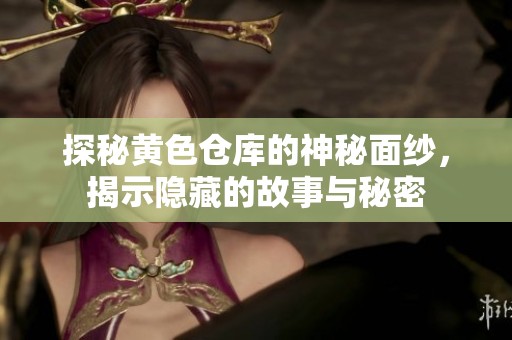 探秘黄色仓库的神秘面纱，揭示隐藏的故事与秘密