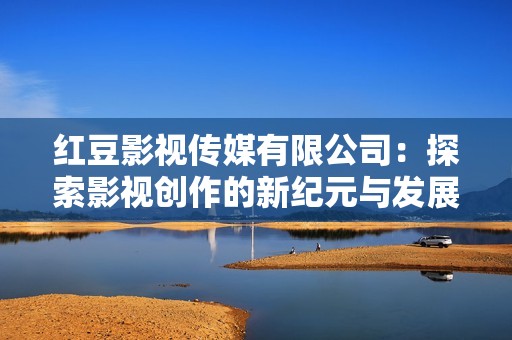 红豆影视传媒有限公司：探索影视创作的新纪元与发展潜力