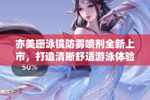 亦美珊泳镜防雾喷剂全新上市，打造清晰舒适游泳体验