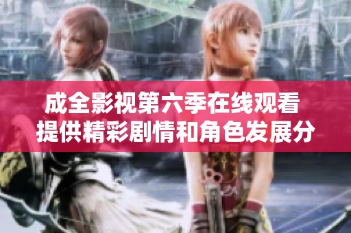 成全影视第六季在线观看 提供精彩剧情和角色发展分析