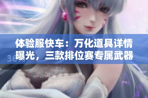 体验服快车：万化道具详情曝光，三款排位赛专属武器皮肤上线