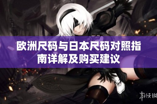 欧洲尺码与日本尺码对照指南详解及购买建议