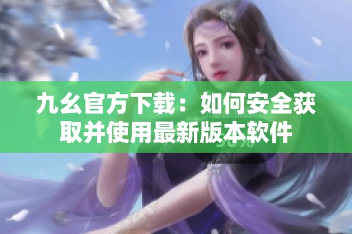 九幺官方下载：如何安全获取并使用最新版本软件