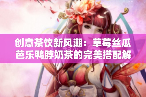 创意茶饮新风潮：草莓丝瓜芭乐鸭脖奶茶的完美搭配解析