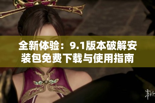 全新体验：9.1版本破解安装包免费下载与使用指南
