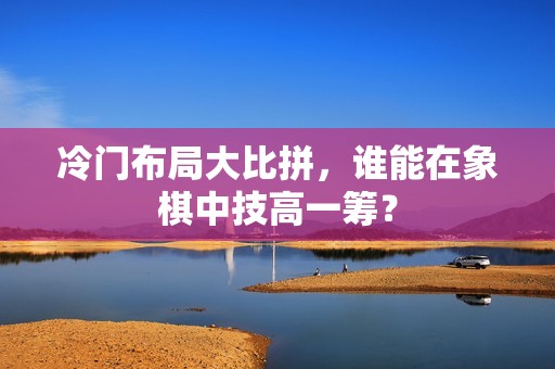 冷门布局大比拼，谁能在象棋中技高一筹？