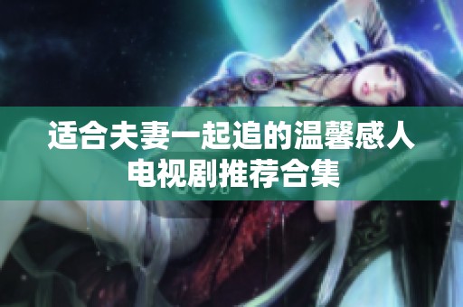 适合夫妻一起追的温馨感人电视剧推荐合集