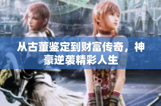 从古董鉴定到财富传奇，神豪逆袭精彩人生
