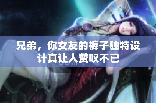 兄弟，你女友的裤子独特设计真让人赞叹不已