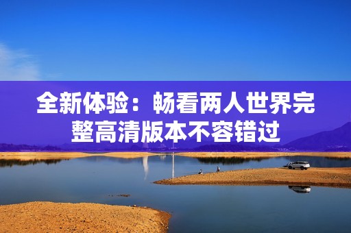 全新体验：畅看两人世界完整高清版本不容错过