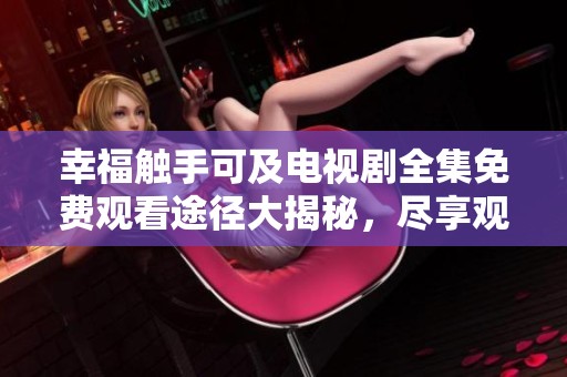 幸福触手可及电视剧全集免费观看途径大揭秘，尽享观影乐趣
