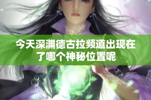 今天深渊德古拉频道出现在了哪个神秘位置呢
