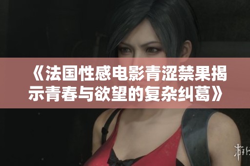《法国性感电影青涩禁果揭示青春与欲望的复杂纠葛》
