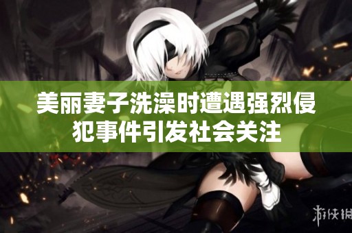美丽妻子洗澡时遭遇强烈侵犯事件引发社会关注