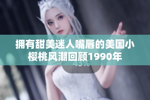 拥有甜美迷人嘴唇的美国小樱桃风潮回顾1990年