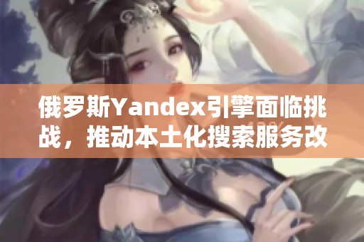 俄罗斯Yandex引擎面临挑战，推动本土化搜索服务改革