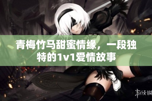 青梅竹马甜蜜情缘，一段独特的1v1爱情故事