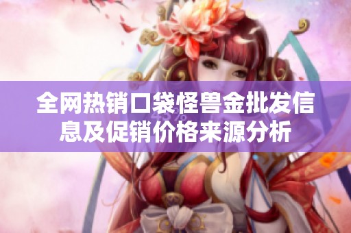 全网热销口袋怪兽金批发信息及促销价格来源分析