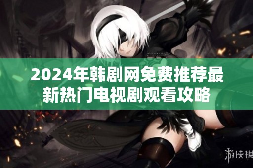 2024年韩剧网免费推荐最新热门电视剧观看攻略