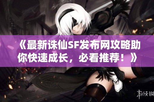 《最新诛仙SF发布网攻略助你快速成长，必看推荐！》