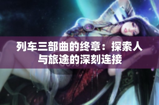 列车三部曲的终章：探索人与旅途的深刻连接