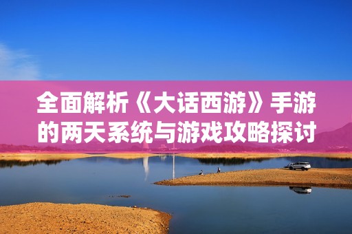 全面解析《大话西游》手游的两天系统与游戏攻略探讨