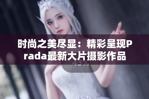 时尚之美尽显：精彩呈现Prada最新大片摄影作品