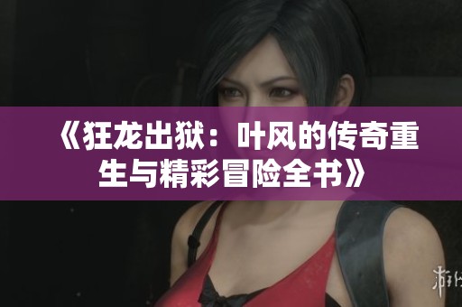 《狂龙出狱：叶风的传奇重生与精彩冒险全书》