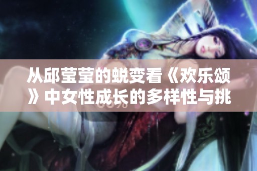 从邱莹莹的蜕变看《欢乐颂》中女性成长的多样性与挑战