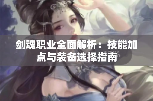 剑魂职业全面解析：技能加点与装备选择指南