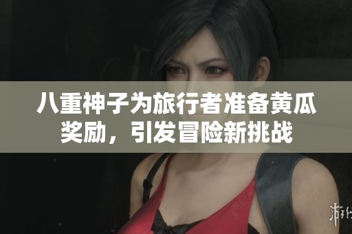 八重神子为旅行者准备黄瓜奖励，引发冒险新挑战