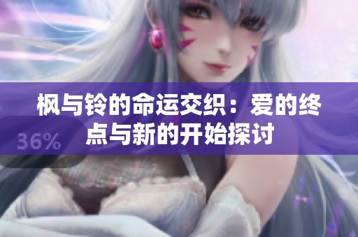 枫与铃的命运交织：爱的终点与新的开始探讨