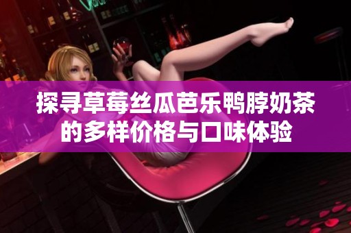 探寻草莓丝瓜芭乐鸭脖奶茶的多样价格与口味体验