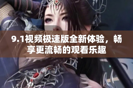 9.1视频极速版全新体验，畅享更流畅的观看乐趣