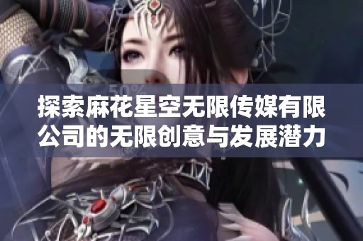 探索麻花星空无限传媒有限公司的无限创意与发展潜力