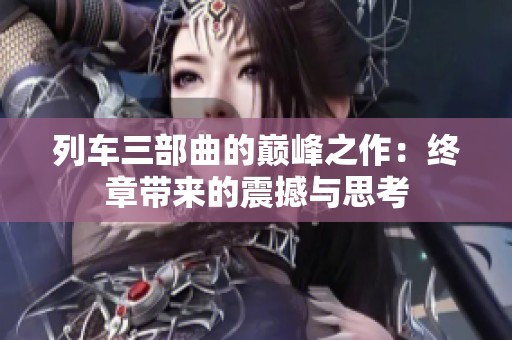 列车三部曲的巅峰之作：终章带来的震撼与思考