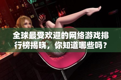 全球最受欢迎的网络游戏排行榜揭晓，你知道哪些吗？