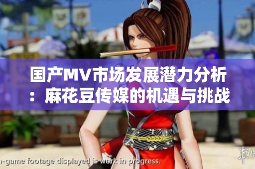 国产MV市场发展潜力分析：麻花豆传媒的机遇与挑战