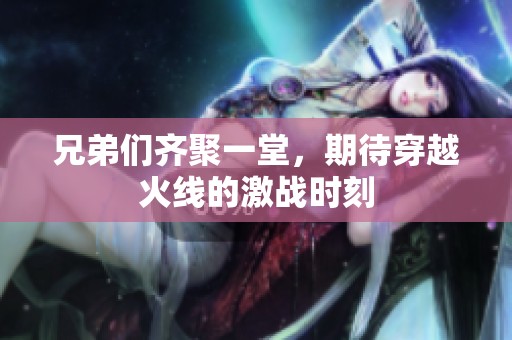 兄弟们齐聚一堂，期待穿越火线的激战时刻
