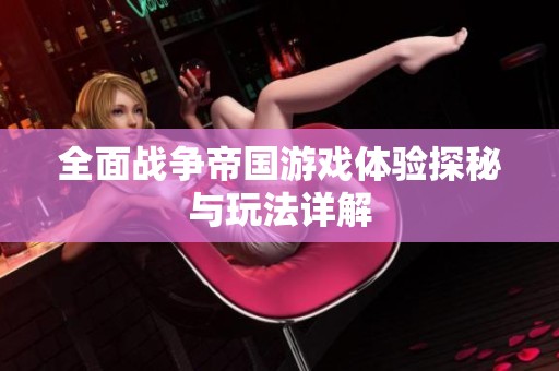 全面战争帝国游戏体验探秘与玩法详解