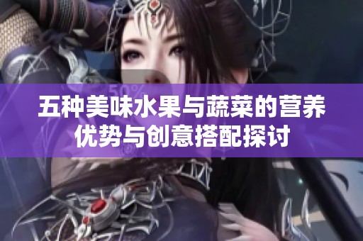五种美味水果与蔬菜的营养优势与创意搭配探讨