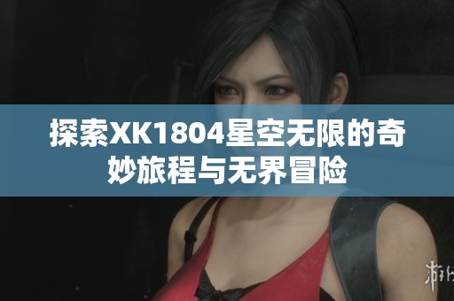 探索XK1804星空无限的奇妙旅程与无界冒险