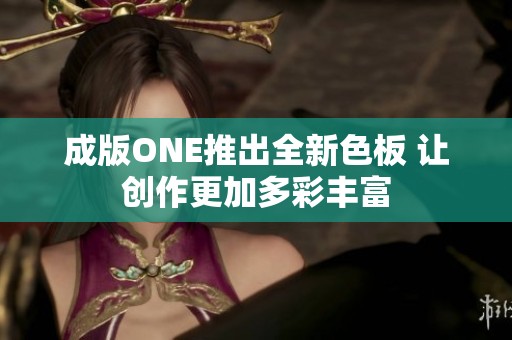 成版ONE推出全新色板 让创作更加多彩丰富