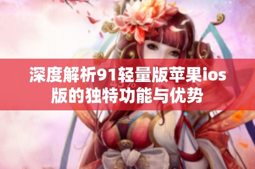深度解析91轻量版苹果ios版的独特功能与优势