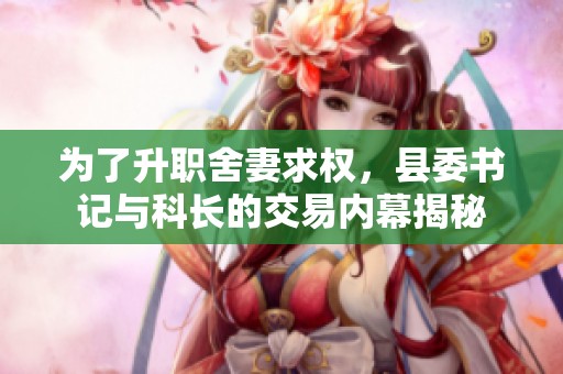 为了升职舍妻求权，县委书记与科长的交易内幕揭秘