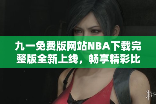 九一免费版网站NBA下载完整版全新上线，畅享精彩比赛体验