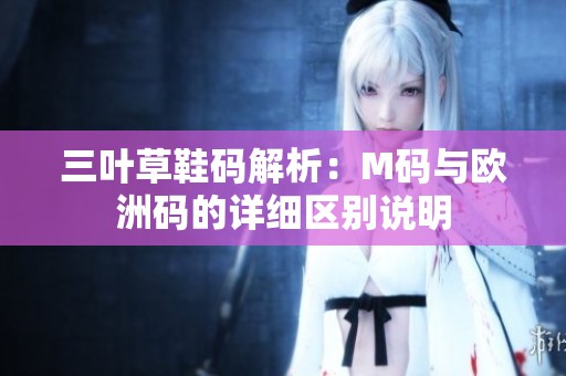 三叶草鞋码解析：M码与欧洲码的详细区别说明