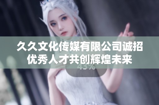 久久文化传媒有限公司诚招优秀人才共创辉煌未来